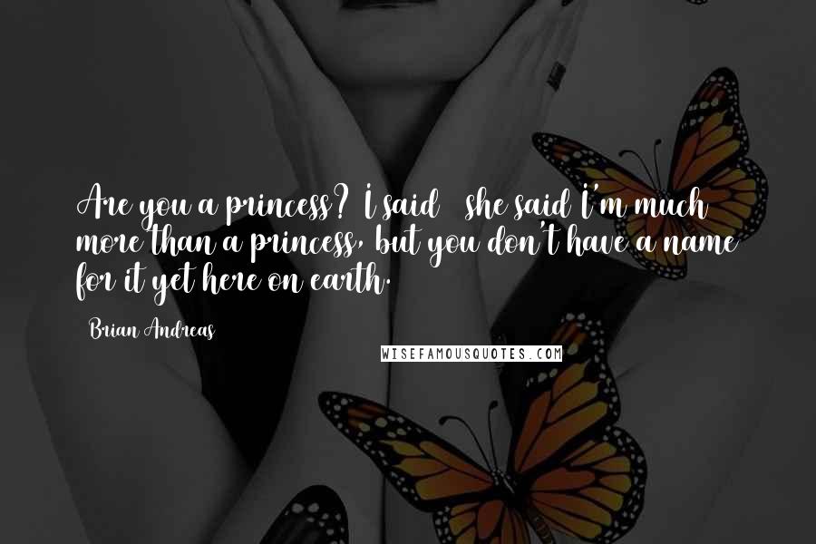 Brian Andreas Quotes: Are you a princess? I said & she said I'm much more than a princess, but you don't have a name for it yet here on earth.