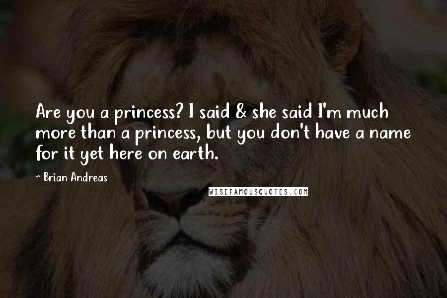 Brian Andreas Quotes: Are you a princess? I said & she said I'm much more than a princess, but you don't have a name for it yet here on earth.