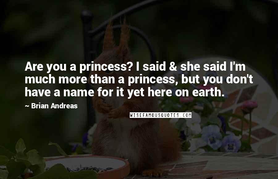 Brian Andreas Quotes: Are you a princess? I said & she said I'm much more than a princess, but you don't have a name for it yet here on earth.