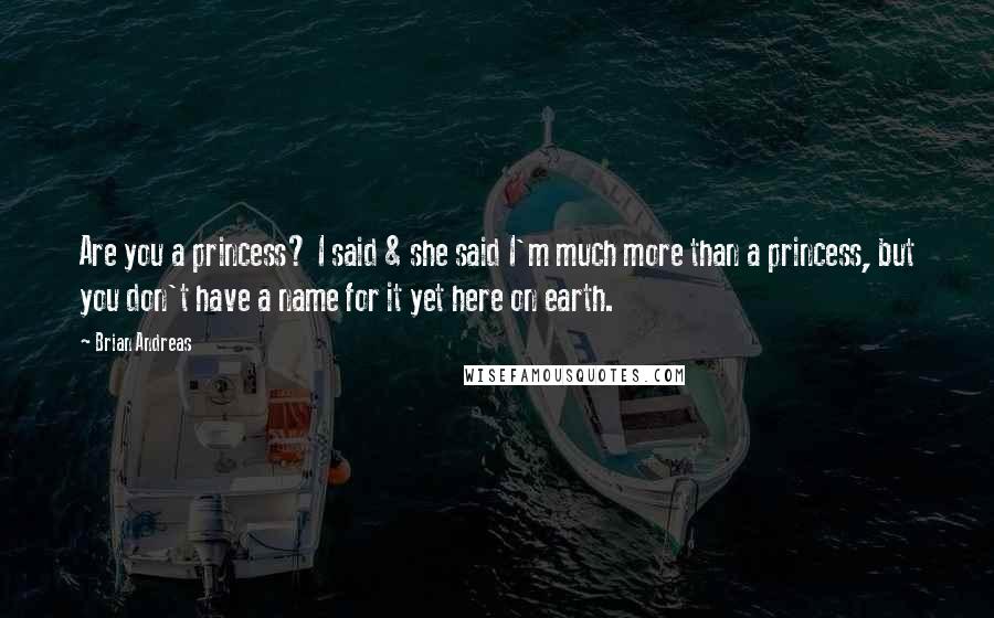 Brian Andreas Quotes: Are you a princess? I said & she said I'm much more than a princess, but you don't have a name for it yet here on earth.