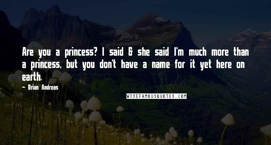 Brian Andreas Quotes: Are you a princess? I said & she said I'm much more than a princess, but you don't have a name for it yet here on earth.