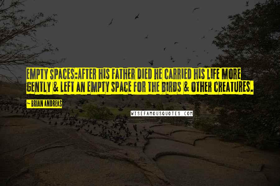Brian Andreas Quotes: Empty Spaces:After his father died he carried his life more gently & left an empty space for the birds & other creatures.