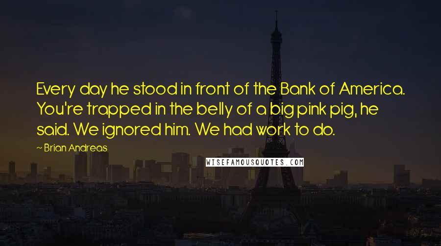 Brian Andreas Quotes: Every day he stood in front of the Bank of America. You're trapped in the belly of a big pink pig, he said. We ignored him. We had work to do.