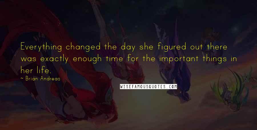 Brian Andreas Quotes: Everything changed the day she figured out there was exactly enough time for the important things in her life.