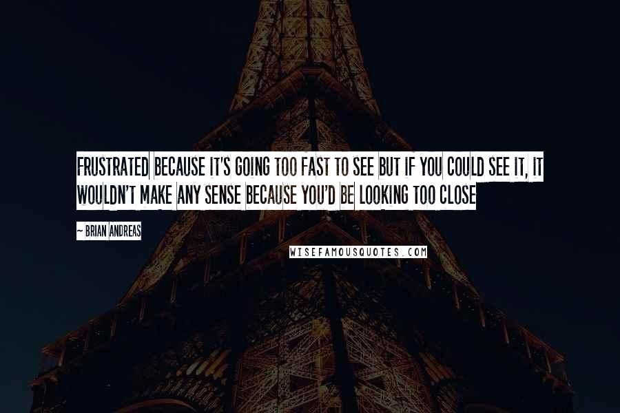 Brian Andreas Quotes: Frustrated because it's going too fast to see but if you could see it, it wouldn't make any sense because you'd be looking too close