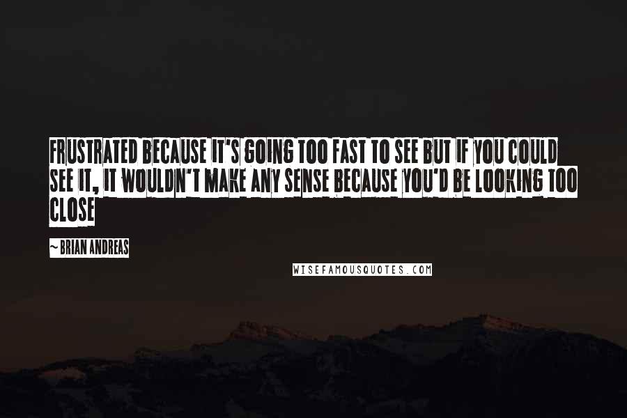 Brian Andreas Quotes: Frustrated because it's going too fast to see but if you could see it, it wouldn't make any sense because you'd be looking too close