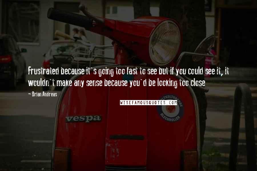 Brian Andreas Quotes: Frustrated because it's going too fast to see but if you could see it, it wouldn't make any sense because you'd be looking too close