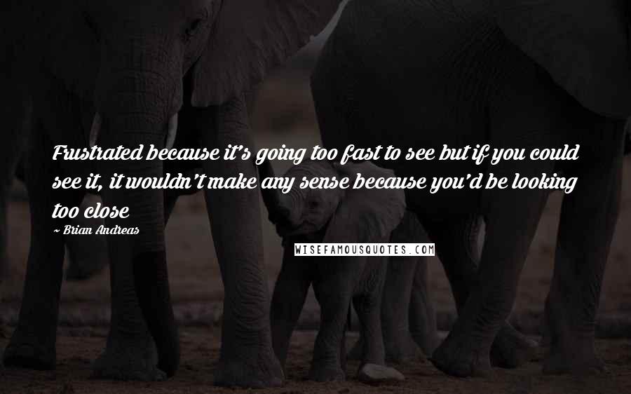 Brian Andreas Quotes: Frustrated because it's going too fast to see but if you could see it, it wouldn't make any sense because you'd be looking too close