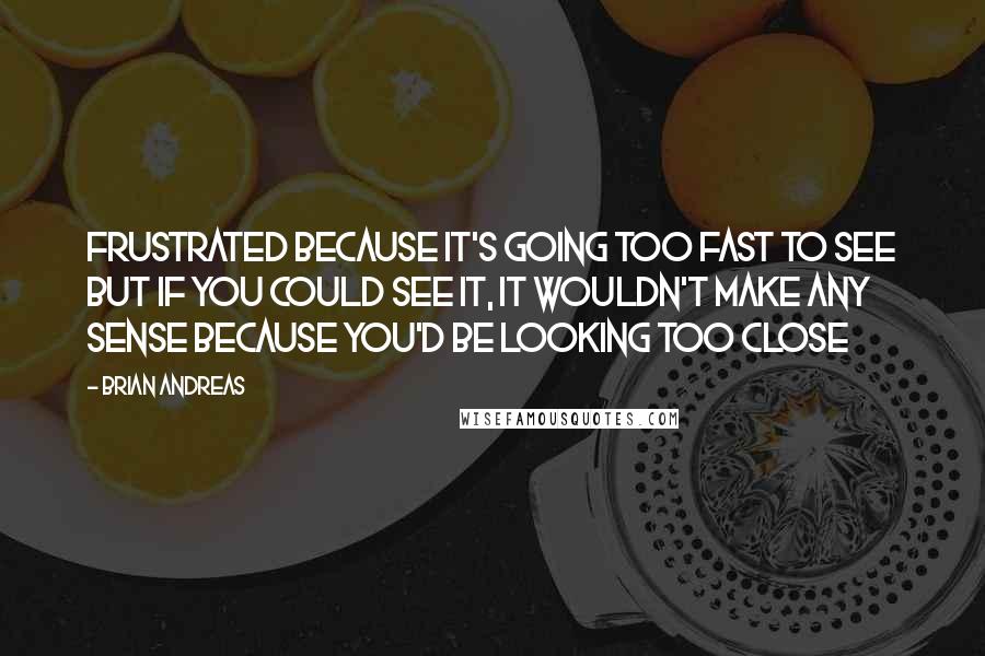 Brian Andreas Quotes: Frustrated because it's going too fast to see but if you could see it, it wouldn't make any sense because you'd be looking too close