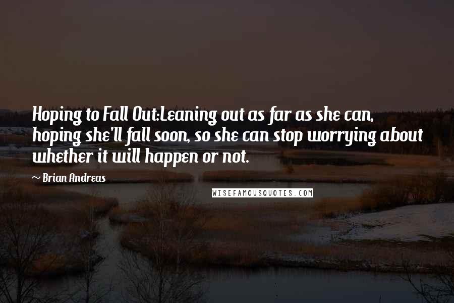 Brian Andreas Quotes: Hoping to Fall Out:Leaning out as far as she can, hoping she'll fall soon, so she can stop worrying about whether it will happen or not.