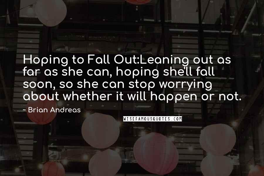 Brian Andreas Quotes: Hoping to Fall Out:Leaning out as far as she can, hoping she'll fall soon, so she can stop worrying about whether it will happen or not.