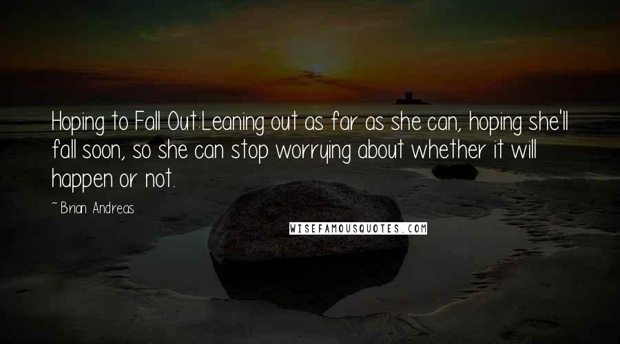 Brian Andreas Quotes: Hoping to Fall Out:Leaning out as far as she can, hoping she'll fall soon, so she can stop worrying about whether it will happen or not.