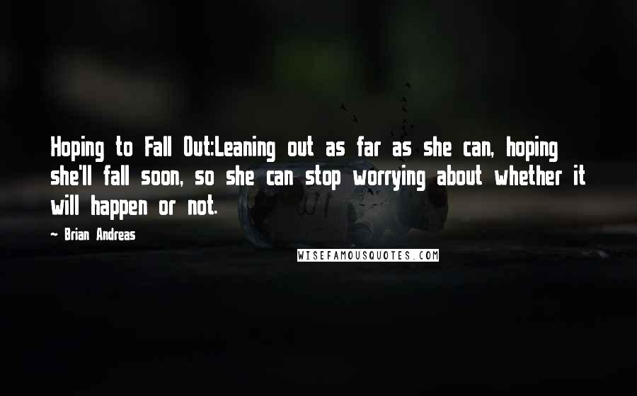 Brian Andreas Quotes: Hoping to Fall Out:Leaning out as far as she can, hoping she'll fall soon, so she can stop worrying about whether it will happen or not.