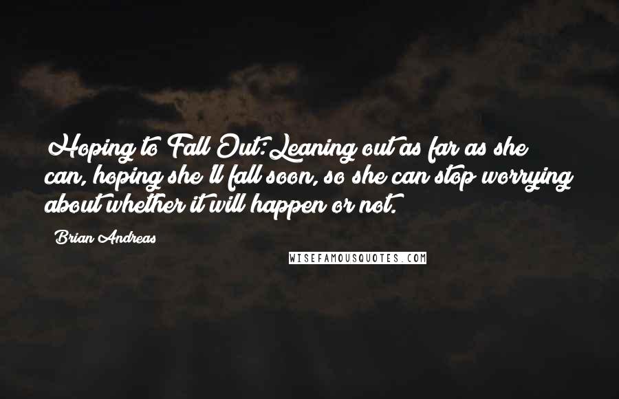 Brian Andreas Quotes: Hoping to Fall Out:Leaning out as far as she can, hoping she'll fall soon, so she can stop worrying about whether it will happen or not.