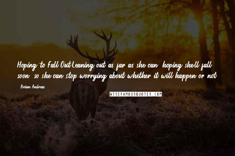 Brian Andreas Quotes: Hoping to Fall Out:Leaning out as far as she can, hoping she'll fall soon, so she can stop worrying about whether it will happen or not.