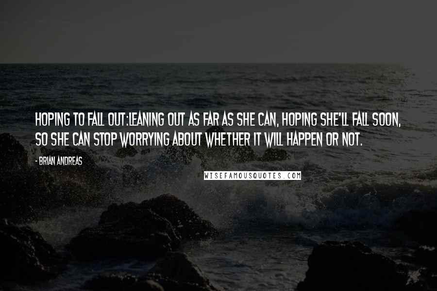 Brian Andreas Quotes: Hoping to Fall Out:Leaning out as far as she can, hoping she'll fall soon, so she can stop worrying about whether it will happen or not.