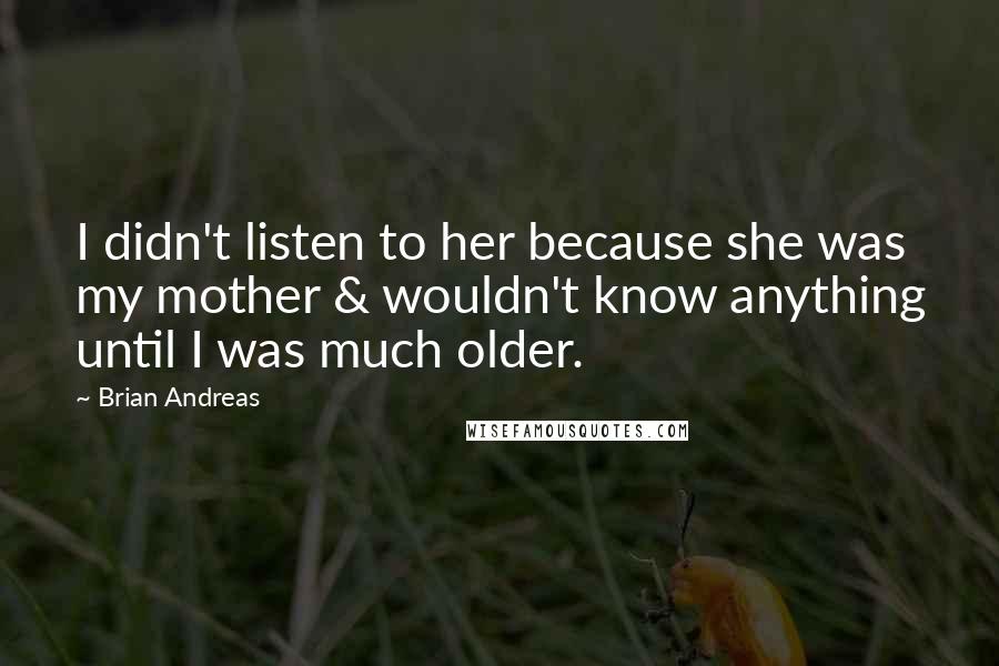 Brian Andreas Quotes: I didn't listen to her because she was my mother & wouldn't know anything until I was much older.