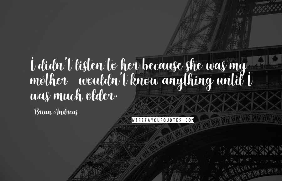 Brian Andreas Quotes: I didn't listen to her because she was my mother & wouldn't know anything until I was much older.