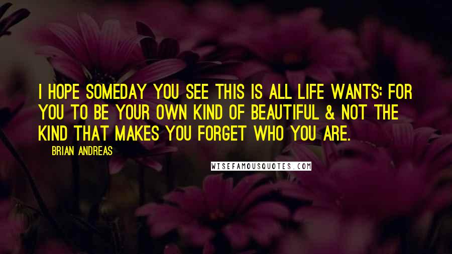 Brian Andreas Quotes: I hope someday you see this is all life wants: for you to be your own kind of beautiful & not the kind that makes you forget who you are.
