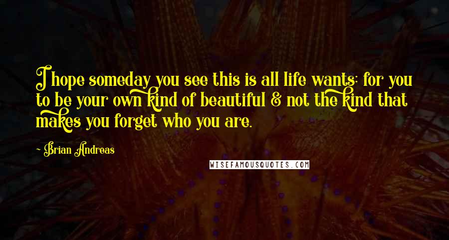Brian Andreas Quotes: I hope someday you see this is all life wants: for you to be your own kind of beautiful & not the kind that makes you forget who you are.