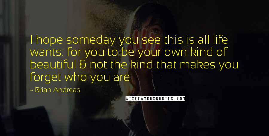 Brian Andreas Quotes: I hope someday you see this is all life wants: for you to be your own kind of beautiful & not the kind that makes you forget who you are.