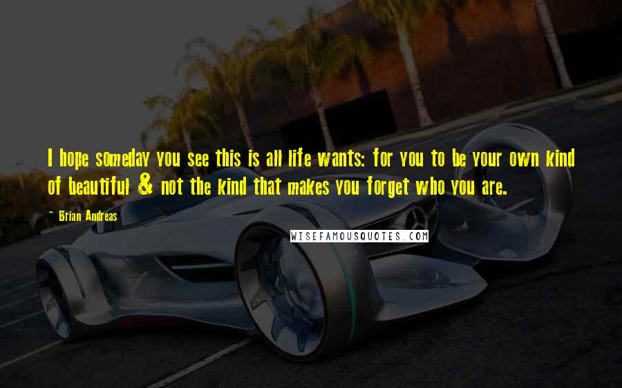 Brian Andreas Quotes: I hope someday you see this is all life wants: for you to be your own kind of beautiful & not the kind that makes you forget who you are.