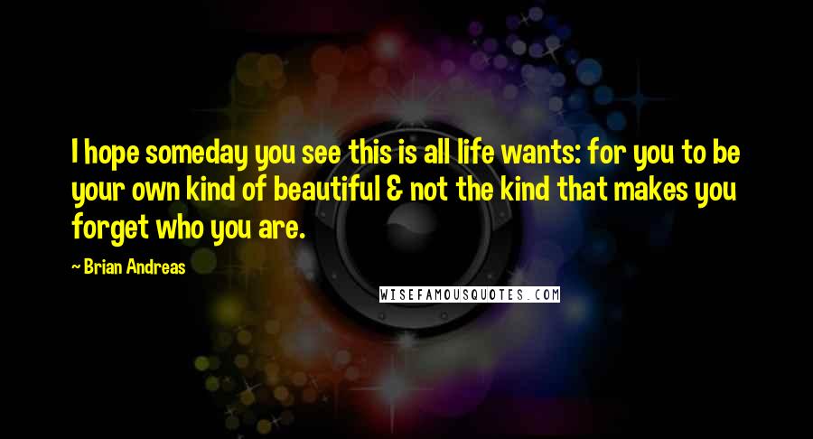 Brian Andreas Quotes: I hope someday you see this is all life wants: for you to be your own kind of beautiful & not the kind that makes you forget who you are.