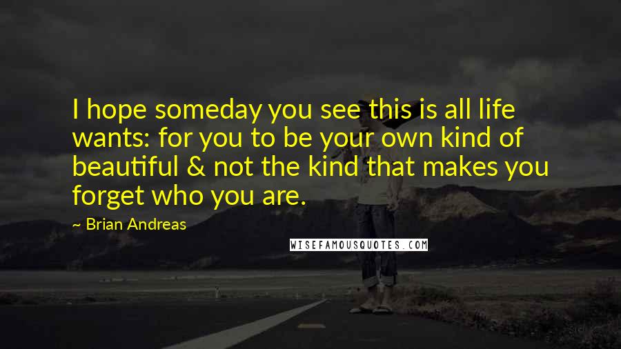 Brian Andreas Quotes: I hope someday you see this is all life wants: for you to be your own kind of beautiful & not the kind that makes you forget who you are.