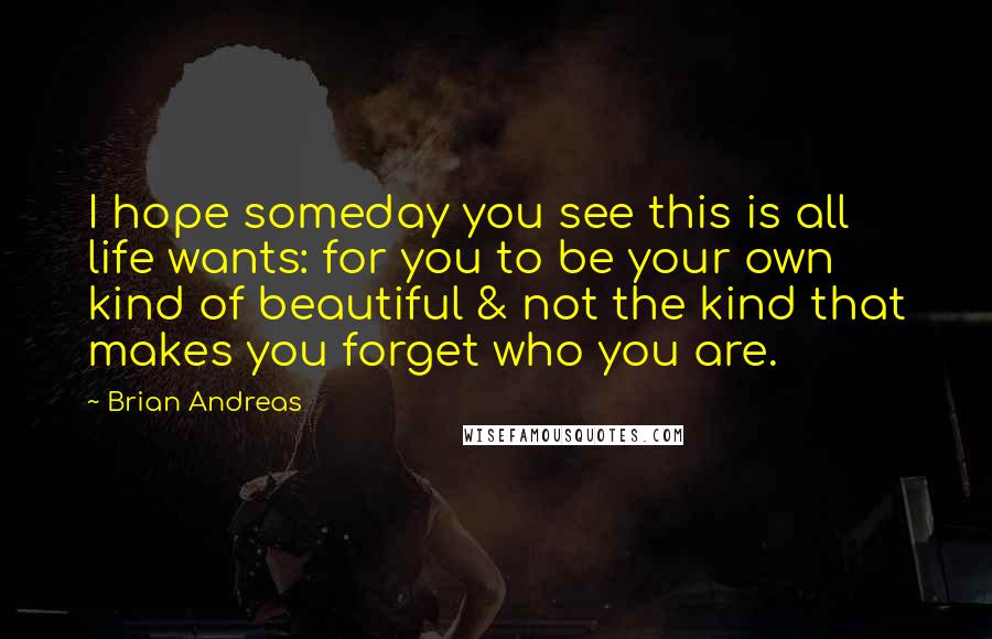 Brian Andreas Quotes: I hope someday you see this is all life wants: for you to be your own kind of beautiful & not the kind that makes you forget who you are.
