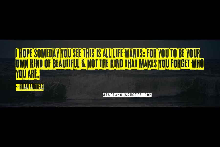 Brian Andreas Quotes: I hope someday you see this is all life wants: for you to be your own kind of beautiful & not the kind that makes you forget who you are.