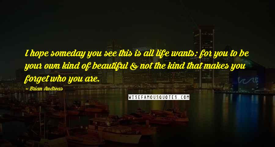 Brian Andreas Quotes: I hope someday you see this is all life wants: for you to be your own kind of beautiful & not the kind that makes you forget who you are.