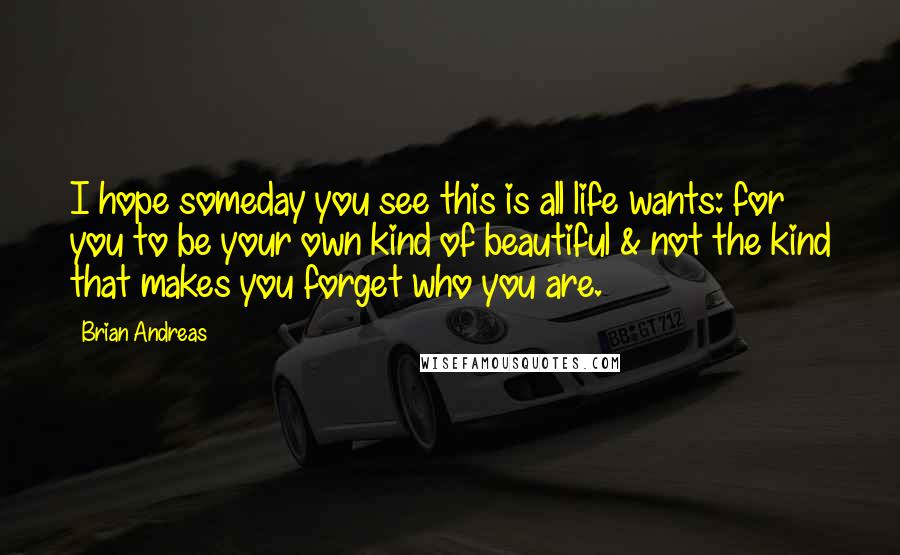 Brian Andreas Quotes: I hope someday you see this is all life wants: for you to be your own kind of beautiful & not the kind that makes you forget who you are.
