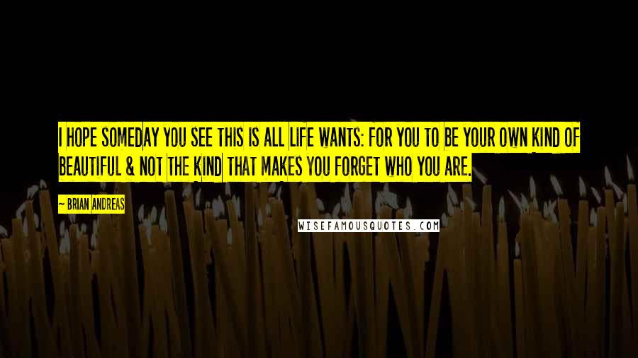 Brian Andreas Quotes: I hope someday you see this is all life wants: for you to be your own kind of beautiful & not the kind that makes you forget who you are.