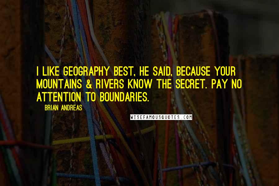 Brian Andreas Quotes: I like geography best, he said, because your mountains & rivers know the secret. Pay no attention to boundaries.