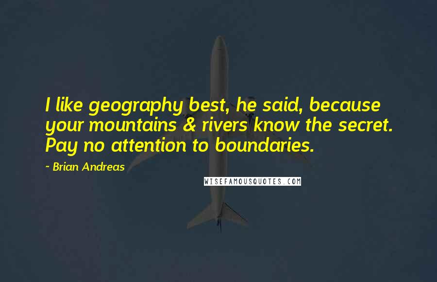 Brian Andreas Quotes: I like geography best, he said, because your mountains & rivers know the secret. Pay no attention to boundaries.