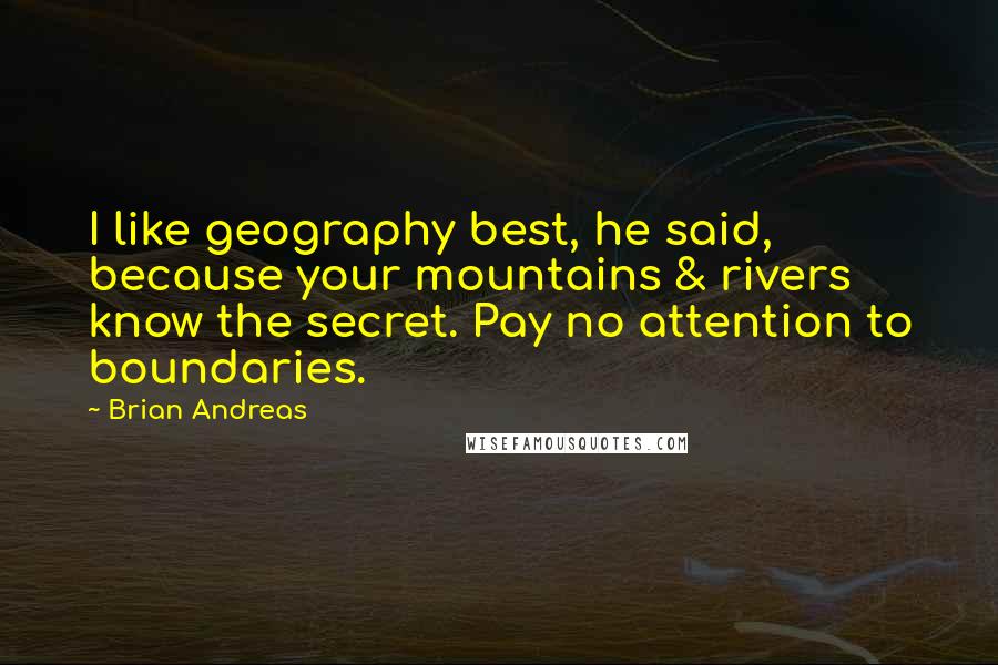 Brian Andreas Quotes: I like geography best, he said, because your mountains & rivers know the secret. Pay no attention to boundaries.