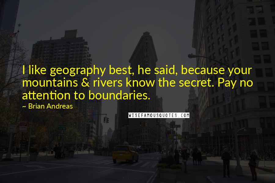 Brian Andreas Quotes: I like geography best, he said, because your mountains & rivers know the secret. Pay no attention to boundaries.