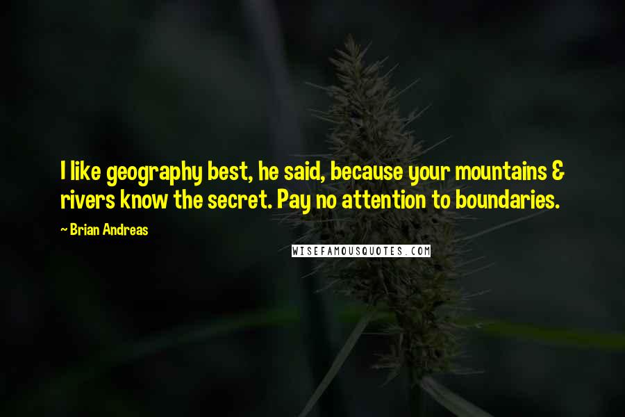 Brian Andreas Quotes: I like geography best, he said, because your mountains & rivers know the secret. Pay no attention to boundaries.