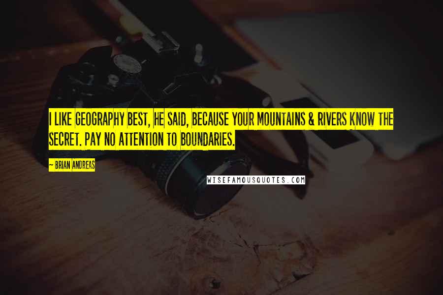 Brian Andreas Quotes: I like geography best, he said, because your mountains & rivers know the secret. Pay no attention to boundaries.