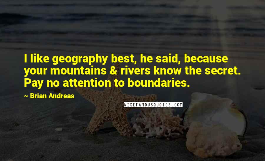 Brian Andreas Quotes: I like geography best, he said, because your mountains & rivers know the secret. Pay no attention to boundaries.