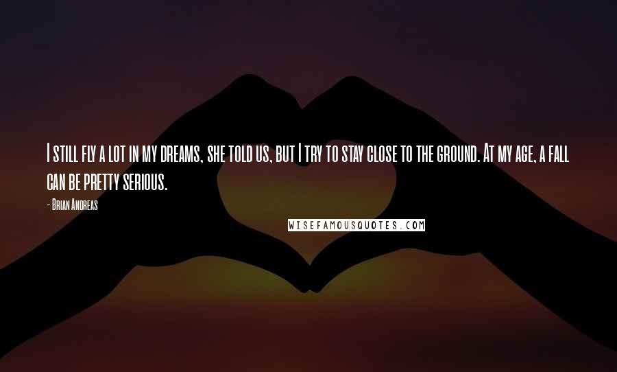 Brian Andreas Quotes: I still fly a lot in my dreams, she told us, but I try to stay close to the ground. At my age, a fall can be pretty serious.