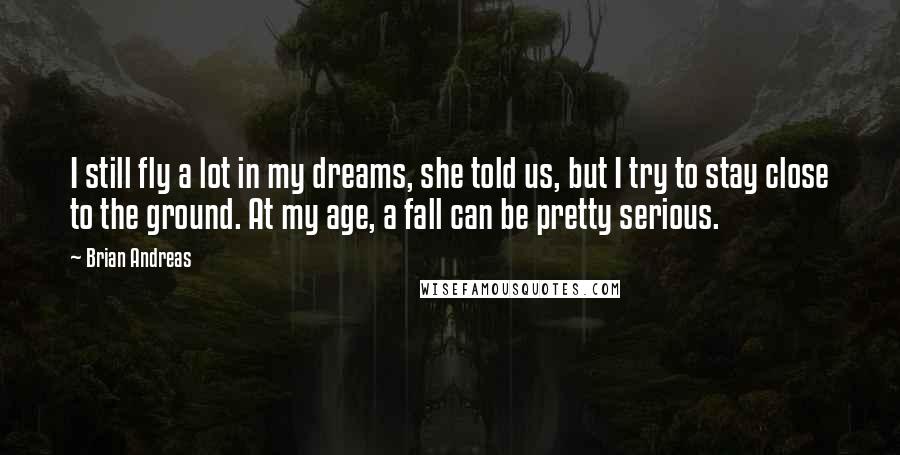 Brian Andreas Quotes: I still fly a lot in my dreams, she told us, but I try to stay close to the ground. At my age, a fall can be pretty serious.