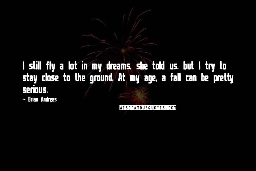 Brian Andreas Quotes: I still fly a lot in my dreams, she told us, but I try to stay close to the ground. At my age, a fall can be pretty serious.