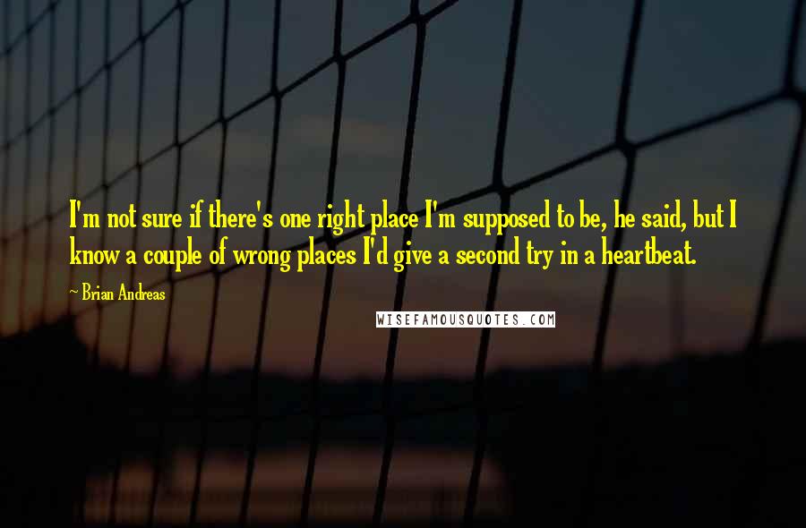 Brian Andreas Quotes: I'm not sure if there's one right place I'm supposed to be, he said, but I know a couple of wrong places I'd give a second try in a heartbeat.