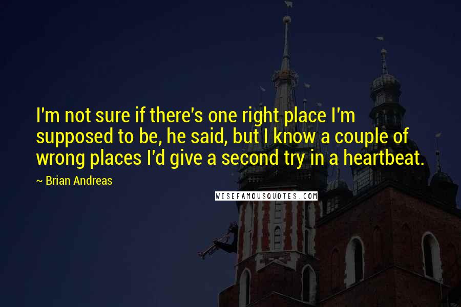 Brian Andreas Quotes: I'm not sure if there's one right place I'm supposed to be, he said, but I know a couple of wrong places I'd give a second try in a heartbeat.