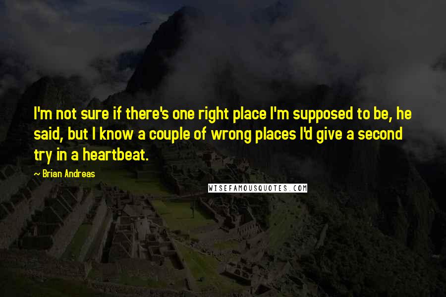 Brian Andreas Quotes: I'm not sure if there's one right place I'm supposed to be, he said, but I know a couple of wrong places I'd give a second try in a heartbeat.