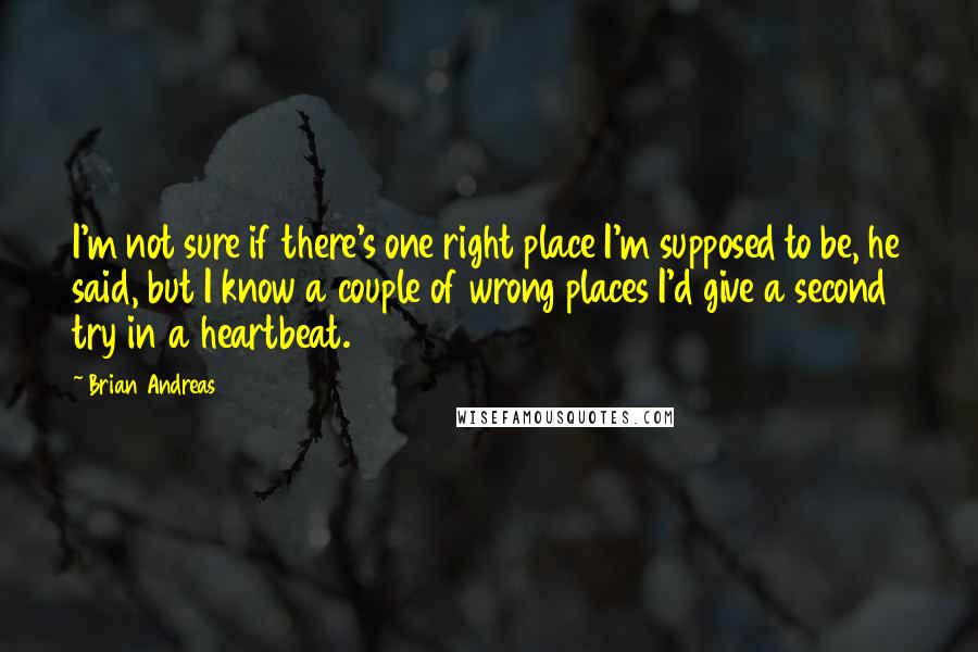 Brian Andreas Quotes: I'm not sure if there's one right place I'm supposed to be, he said, but I know a couple of wrong places I'd give a second try in a heartbeat.