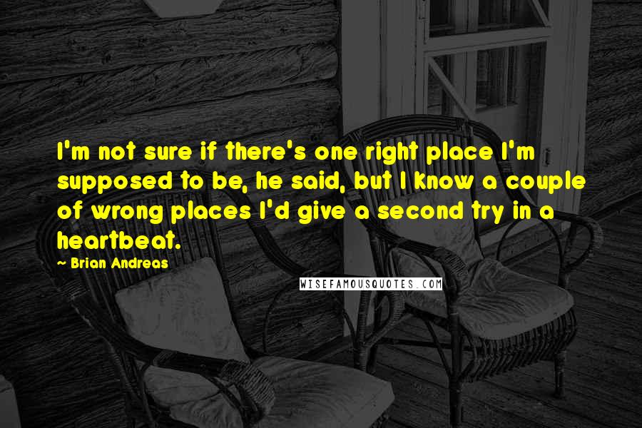 Brian Andreas Quotes: I'm not sure if there's one right place I'm supposed to be, he said, but I know a couple of wrong places I'd give a second try in a heartbeat.