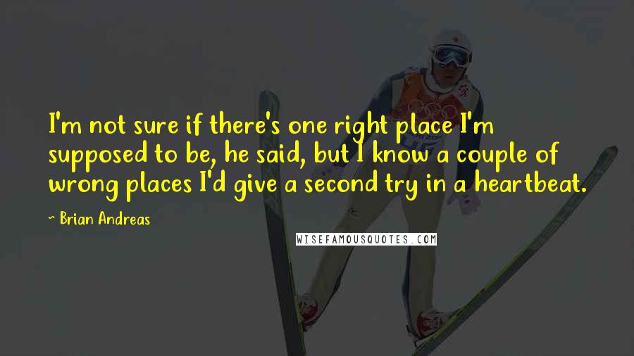 Brian Andreas Quotes: I'm not sure if there's one right place I'm supposed to be, he said, but I know a couple of wrong places I'd give a second try in a heartbeat.