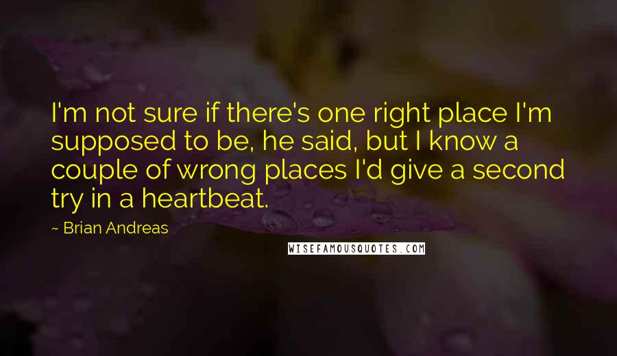 Brian Andreas Quotes: I'm not sure if there's one right place I'm supposed to be, he said, but I know a couple of wrong places I'd give a second try in a heartbeat.